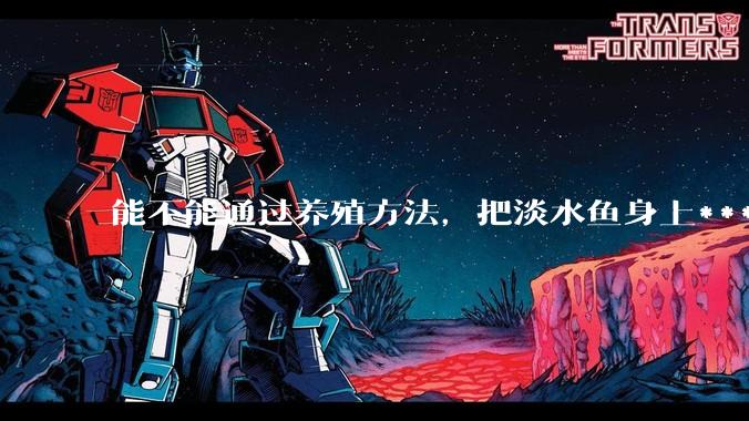 能不能通过养殖方法，把淡水鱼身上***除掉？然后再售卖做刺身，超级爱吃刺身，很害怕寄身虫?