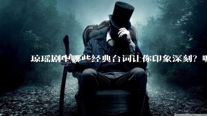 琼瑶剧中哪些经典台词让你印象深刻？哪些经典场景让你记忆犹新？