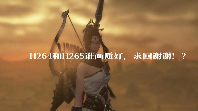 H264和H265谁画质好，求回谢谢！？