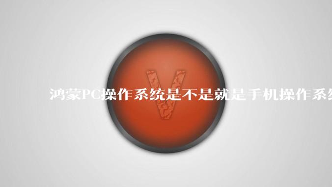 鸿蒙PC操作系统是不是就是手机操作系统？