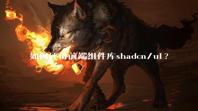 如何评价前端组件库shadcn/ui?