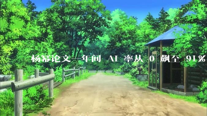 杨幂论文一年间 AI 率从 0 飙至 91%，为什么会这样？AI 查重到底有没有统一标准？