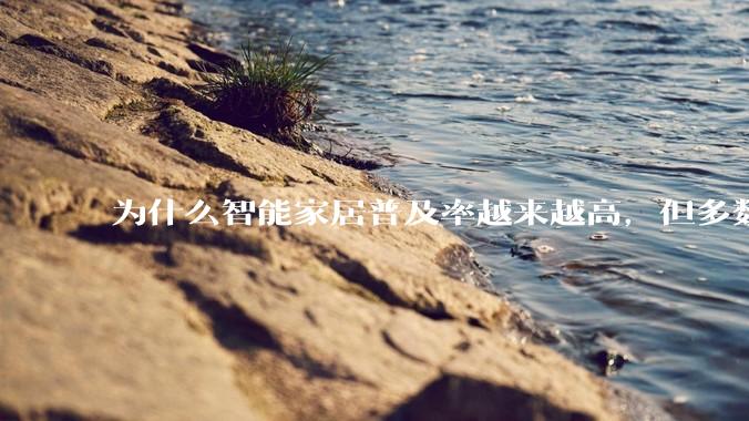 为什么智能家居普及率越来越高，但多数人只用基础功能？